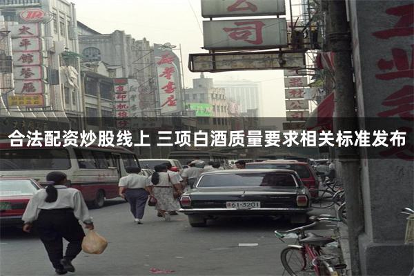 合法配资炒股线上 三项白酒质量要求相关标准发布