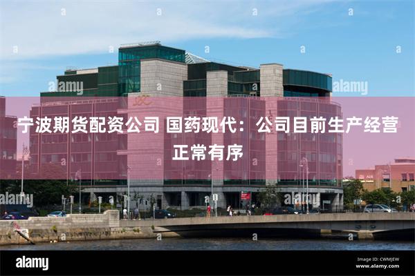 宁波期货配资公司 国药现代：公司目前生产经营正常有序