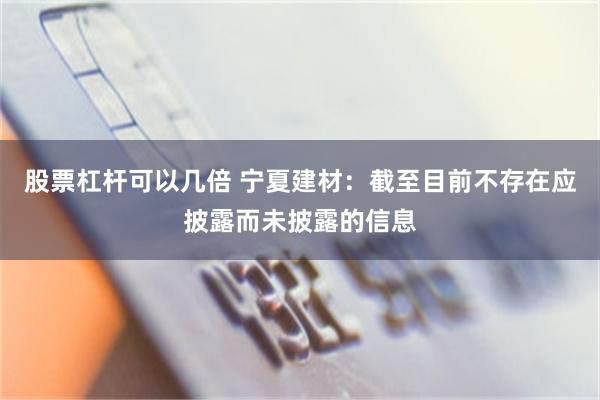 股票杠杆可以几倍 宁夏建材：截至目前不存在应披露而未披露的信息