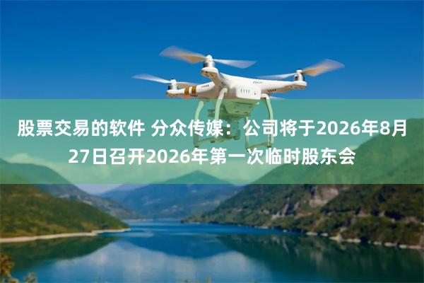 股票交易的软件 分众传媒：公司将于2026年8月27日召开2026年第一次临时股东会