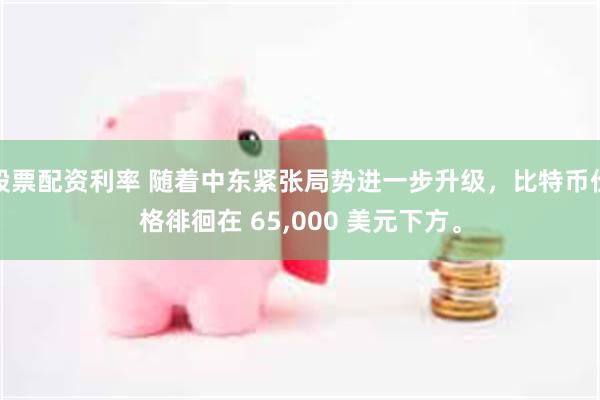 股票配资利率 随着中东紧张局势进一步升级，比特币价格徘徊在 65,000 美元下方。