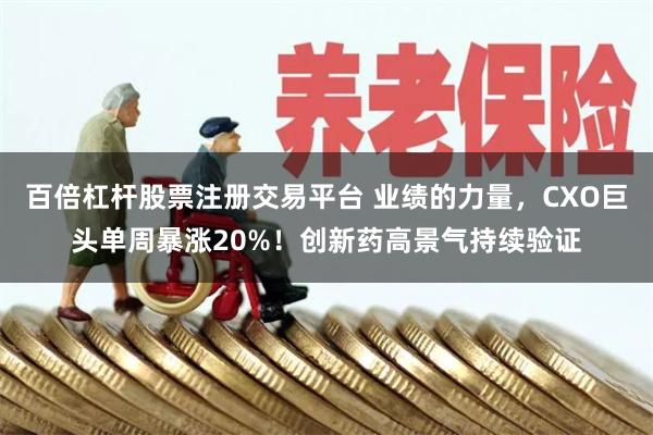 百倍杠杆股票注册交易平台 业绩的力量，CXO巨头单周暴涨20%！创新药高景气持续验证
