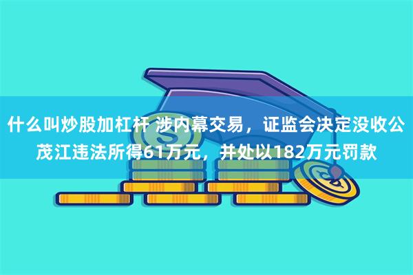 什么叫炒股加杠杆 涉内幕交易，证监会决定没收公茂江违法所得61万元，并处以182万元罚款