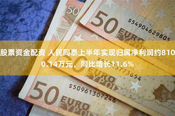 股票资金配资 人民同泰上半年实现归属净利润约8100.14万元，同比增长11.6%