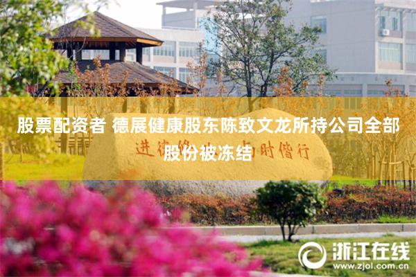 股票配资者 德展健康股东陈致文龙所持公司全部股份被冻结
