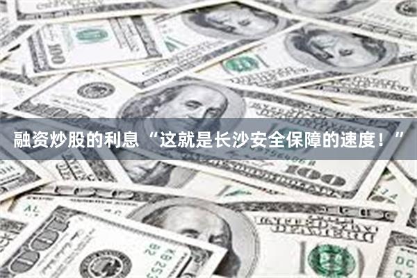 融资炒股的利息 “这就是长沙安全保障的速度！”