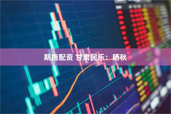期指配资 甘肃民乐：晒秋