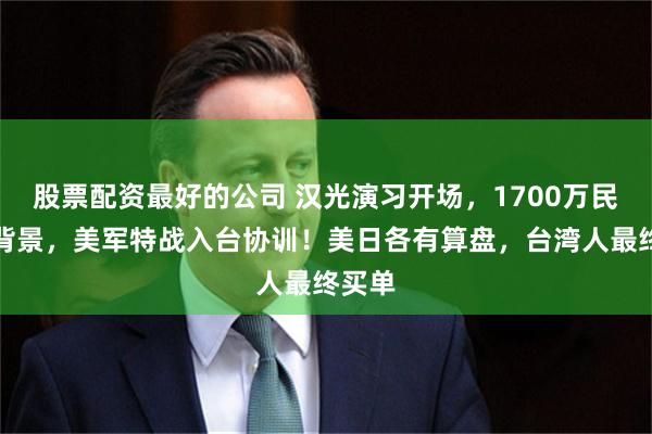 股票配资最好的公司 汉光演习开场，1700万民众当背景，美军特战入台协训！美日各有算盘，台湾人最终买单