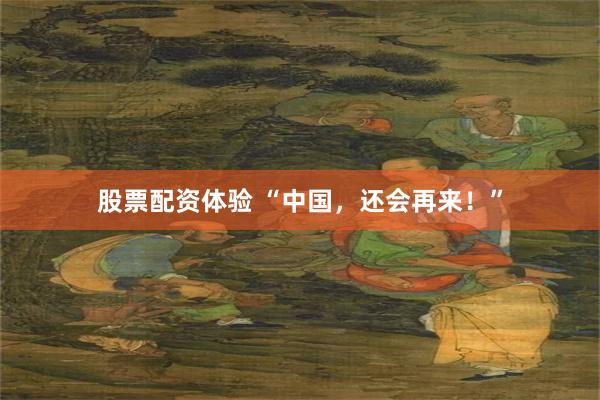 股票配资体验 “中国,还会再来!”