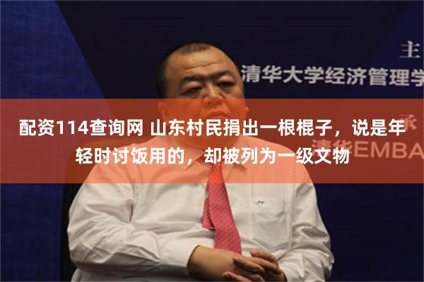 配资114查询网 山东村民捐出一根棍子，说是年轻时讨饭用的，却被列为一级文物