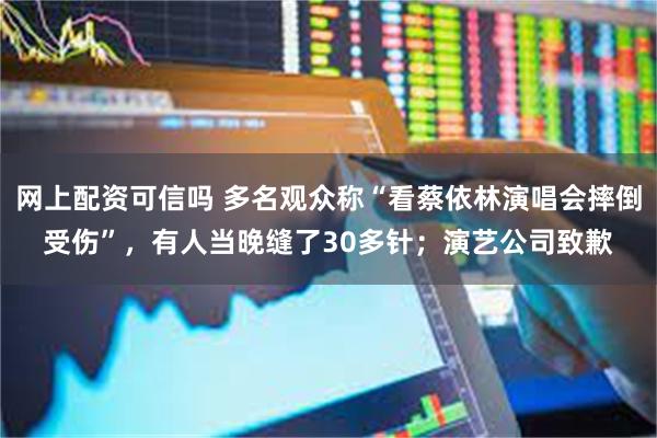 网上配资可信吗 多名观众称“看蔡依林演唱会摔倒受伤”，有人当晚缝了30多针；演艺公司致歉