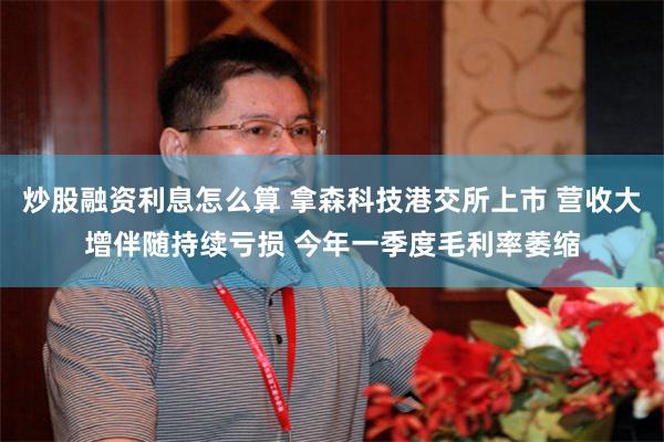 炒股融资利息怎么算 拿森科技港交所上市 营收大增伴随持续亏损 今年一季度毛利率萎缩