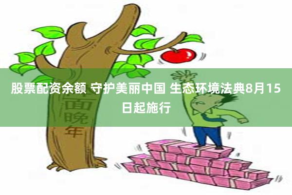 股票配资余额 守护美丽中国 生态环境法典8月15日起施行