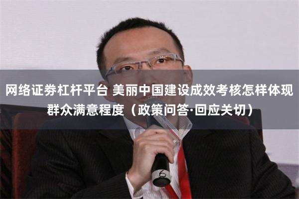 网络证劵杠杆平台 美丽中国建设成效考核怎样体现群众满意程度(政策问答·回应关切)