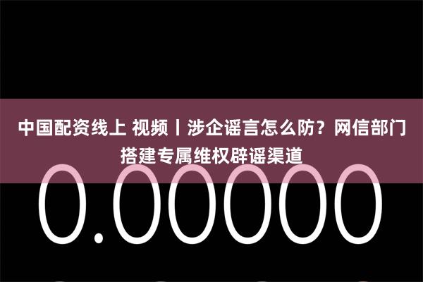 中国配资线上 视频丨涉企谣言怎么防？网信部门搭建专属维权辟谣渠道