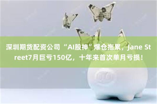 深圳期货配资公司 “AI股神”爆仓拖累，Jane Street7月巨亏150亿，十年来首次单月亏损！