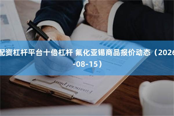 配资杠杆平台十倍杠杆 氟化亚锡商品报价动态（2026-08-15）