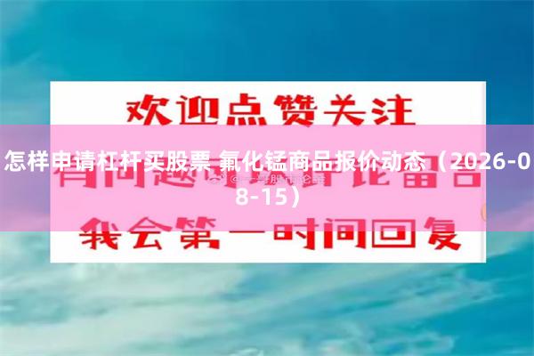 怎样申请杠杆买股票 氟化锰商品报价动态(2026-08-15)