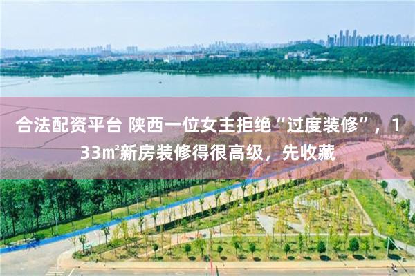 合法配资平台 陕西一位女主拒绝“过度装修”，133㎡新房装修得很高级，先收藏
