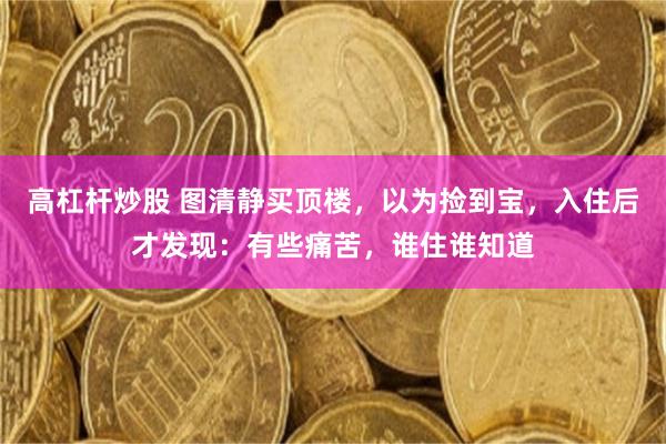高杠杆炒股 图清静买顶楼，以为捡到宝，入住后才发现：有些痛苦，谁住谁知道