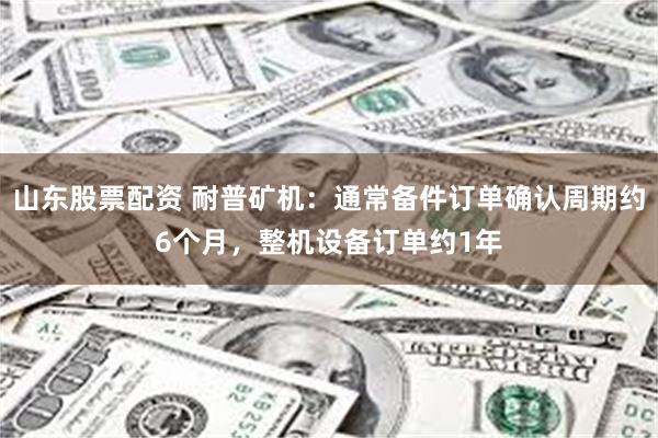 山东股票配资 耐普矿机：通常备件订单确认周期约6个月，整机设备订单约1年
