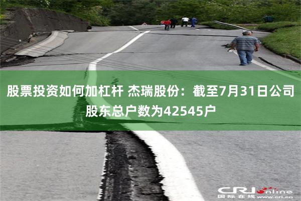 股票投资如何加杠杆 杰瑞股份：截至7月31日公司股东总户数为42545户