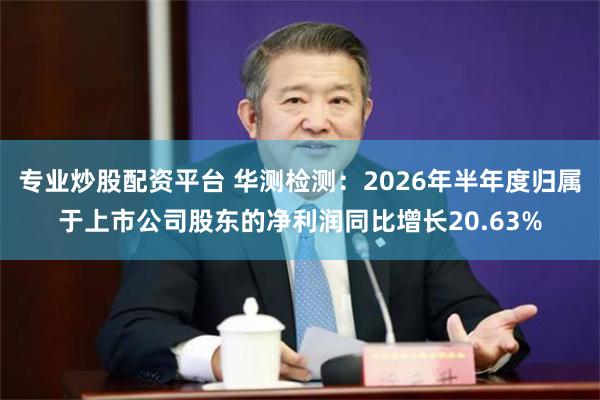 专业炒股配资平台 华测检测：2026年半年度归属于上市公司股东的净利润同比增长20.63%