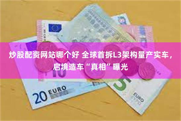 炒股配资网站哪个好 全球首拆L3架构量产实车，启境造车“真相”曝光