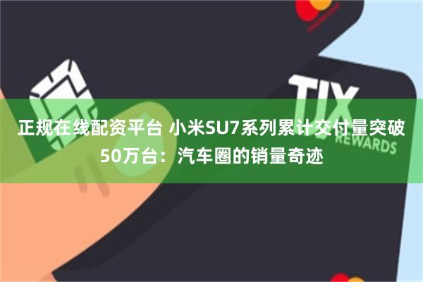 正规在线配资平台 小米SU7系列累计交付量突破50万台：汽车圈的销量奇迹