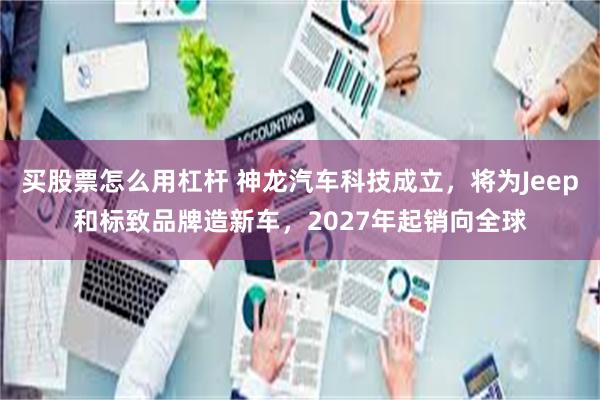 买股票怎么用杠杆 神龙汽车科技成立，将为Jeep和标致品牌造新车，2027年起销向全球