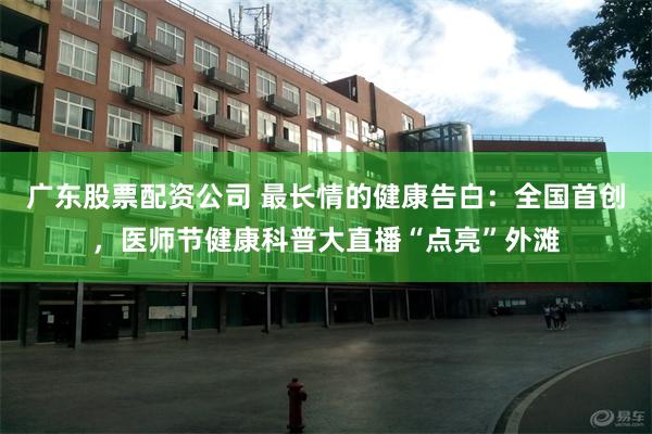 广东股票配资公司 最长情的健康告白:全国首创,医师节健康科普大直播“点亮”外滩