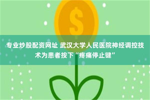 专业炒股配资网址 武汉大学人民医院神经调控技术为患者按下“疼痛停止键”