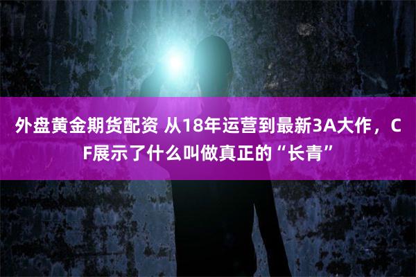 外盘黄金期货配资 从18年运营到最新3A大作，CF展示了什么叫做真正的“长青”