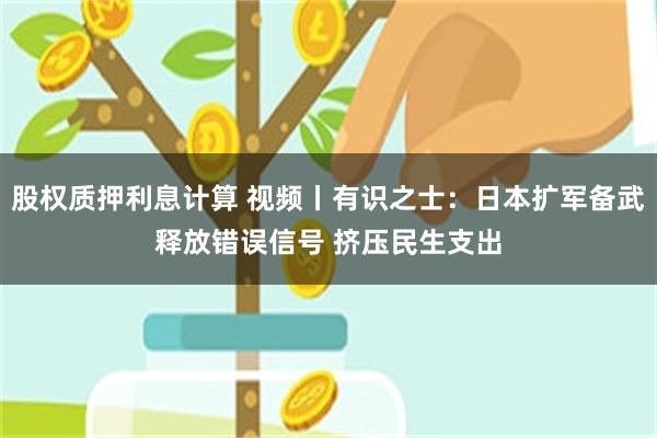 股权质押利息计算 视频丨有识之士：日本扩军备武释放错误信号 挤压民生支出