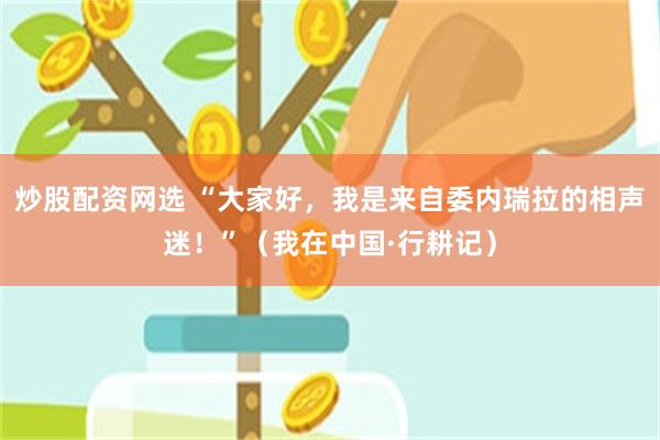 炒股配资网选 “大家好，我是来自委内瑞拉的相声迷！”（我在中国·行耕记）
