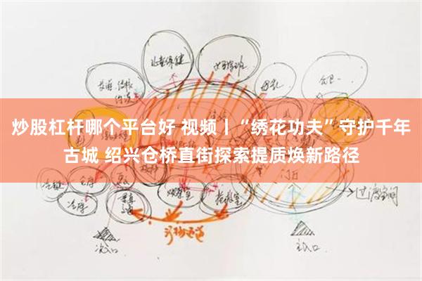 炒股杠杆哪个平台好 视频丨“绣花功夫”守护千年古城 绍兴仓桥直街探索提质焕新路径