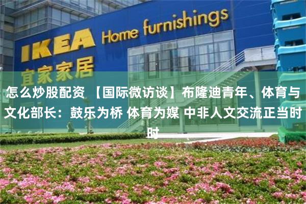 怎么炒股配资 【国际微访谈】布隆迪青年、体育与文化部长:鼓乐为桥 体育为媒 中非人文交流正当时