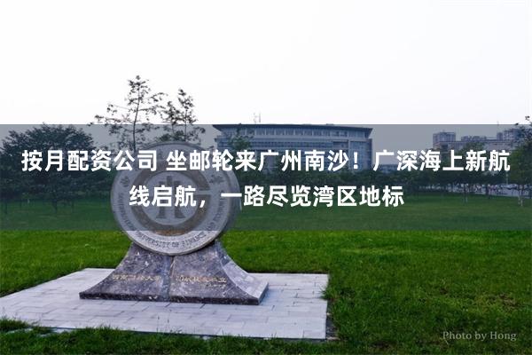 按月配资公司 坐邮轮来广州南沙!广深海上新航线启航,一路尽览湾区地标