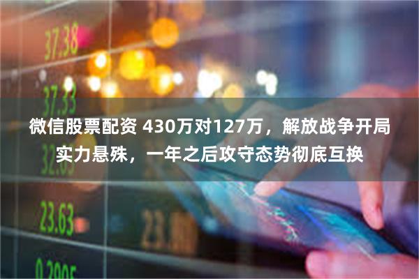 微信股票配资 430万对127万，解放战争开局实力悬殊，一年之后攻守态势彻底互换