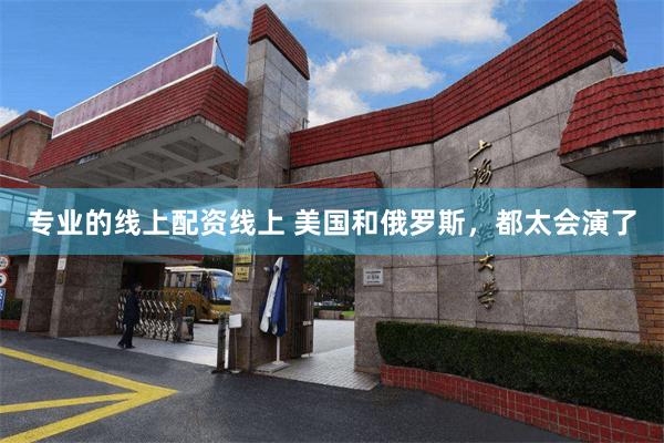 专业的线上配资线上 美国和俄罗斯,都太会演了
