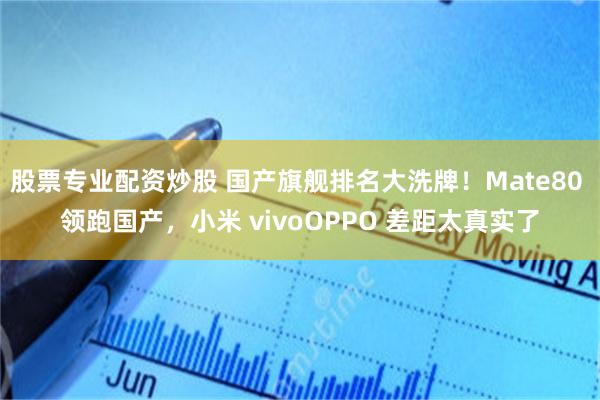 股票专业配资炒股 国产旗舰排名大洗牌！Mate80 领跑国产，小米 vivoOPPO 差距太真实了