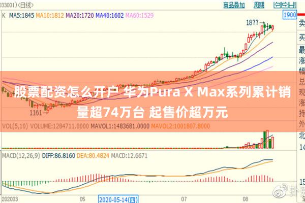 股票配资怎么开户 华为Pura X Max系列累计销量超74万台 起售价超万元
