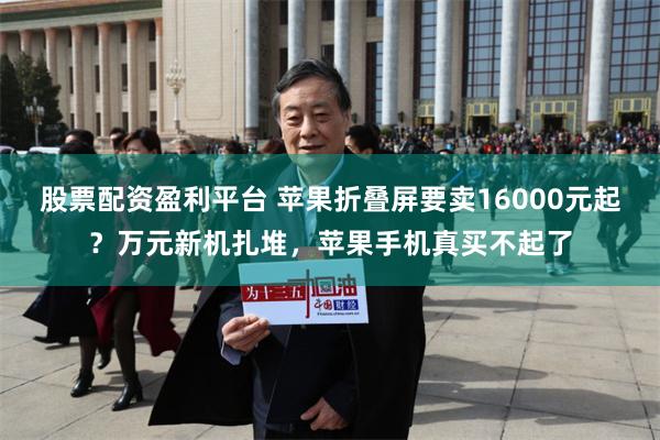 股票配资盈利平台 苹果折叠屏要卖16000元起？万元新机扎堆，苹果手机真买不起了
