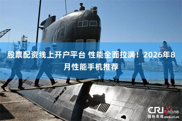股票配资线上开户平台 性能全面拉满！2026年8月性能手机推荐