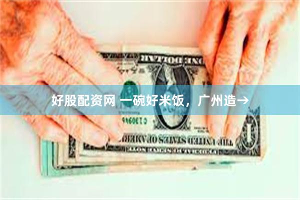 好股配资网 一碗好米饭，广州造→