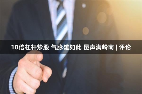 10倍杠杆炒股 气脉雄如此 昆声满岭南 | 评论