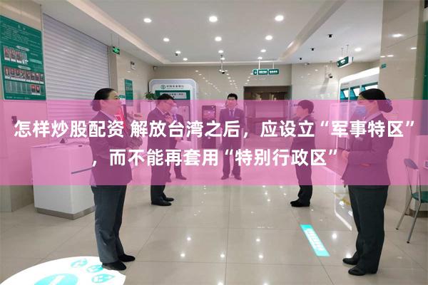 怎样炒股配资 解放台湾之后,应设立“军事特区”,而不能再套用“特别行政区”