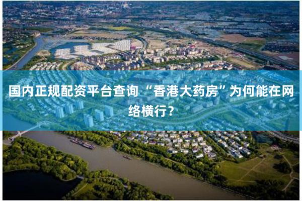 国内正规配资平台查询 “香港大药房”为何能在网络横行？