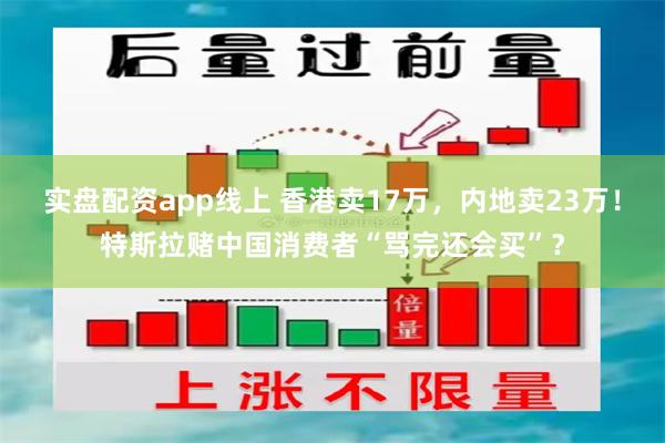 实盘配资app线上 香港卖17万,内地卖23万!特斯拉赌中国消费者“骂完还会买”?