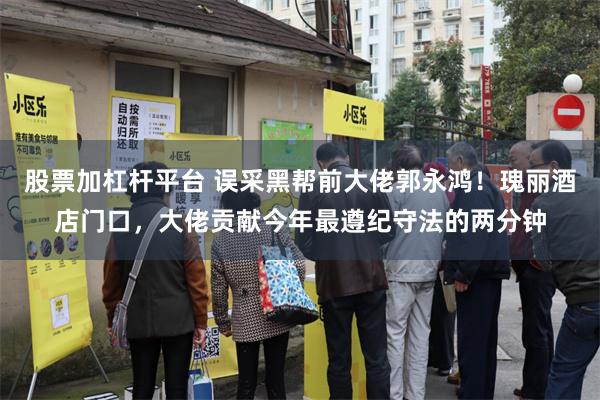 股票加杠杆平台 误采黑帮前大佬郭永鸿！瑰丽酒店门口，大佬贡献今年最遵纪守法的两分钟